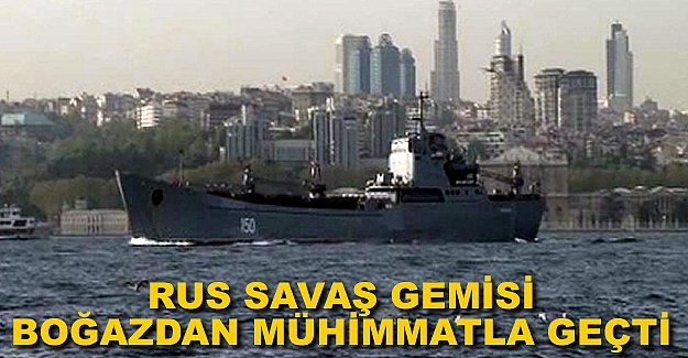 Rus savaş gemisi çok sayıda mühimmatla Boğaz'dan geçti