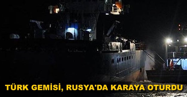 Türk gemisi Rusya'da karaya oturdu