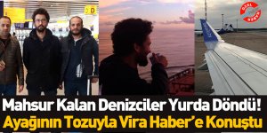Mahsur Kalan Denizciler Yurda Döndü! Ayağının Tozuyla Vira Haber’e Konuştu