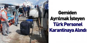 Gemiden Ayrılmak İsteyen Türk Personel Karantinaya Alındı