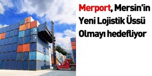 Merport, Mersin'in Yeni Lojistik Üssü Olmayı hedefliyor