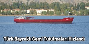 Türk Bayraklı Gemi Tutulmaları Hızlandı