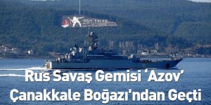 Rus Savaş Gemisi ‘Azov’ Çanakkale Boğazı'ndan Geçti