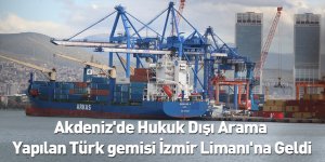 Akdeniz'de Hukuk Dışı Arama Yapılan Türk gemisi İzmir Limanı'na Geldi