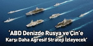 ‘ABD Denizde Rusya ve Çin’e Karşı Daha Agresif Strateji İzleyecek’