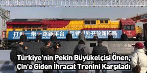 Türkiye'nin Pekin Büyükelçisi Önen, Çin'e Giden İhracat Trenini Karşıladı
