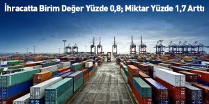 İhracatta Birim Değer Yüzde 0,8; Miktar Yüzde 1,7 Arttı