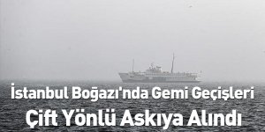 İstanbul Boğazı'nda Gemi Geçişleri Çift Yönlü Askıya Alındı