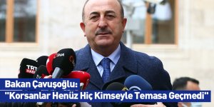 Bakan Çavuşoğlu: "Korsanlar Henüz Hiç Kimseyle Temasa Geçmedi"