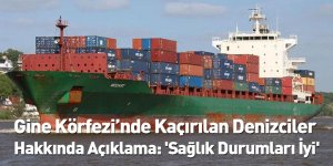 Gine Körfezi’nde Kaçırılan Denizciler Hakkında Açıklama: 'Sağlık Durumları İyi'