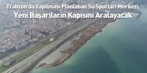 Trabzon'da Yapılması Planlanan Su Sporları Merkezi, Yeni Başarıların Kapısını Aralayacak