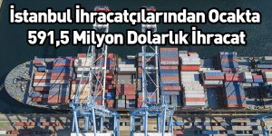İstanbul İhracatçılarından Ocakta 591,5 Milyon Dolarlık İhracat