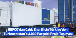 GEFCO’dan Çalık Enerji İçin Türkiye’den Türkmenistan’a 3.000 Parçalık Proje Taşıması
