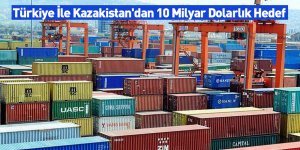 Türkiye İle Kazakistan'dan 10 Milyar Dolarlık Hedef