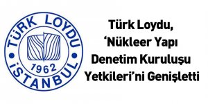 Türk Loydu, ‘Nükleer Yapı Denetim Kuruluşu Yetkileri’ni Genişletti