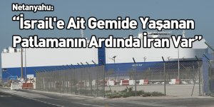 Netanyahu: İsrail'e Ait Gemide Yaşanan Patlamanın Ardında İran Var