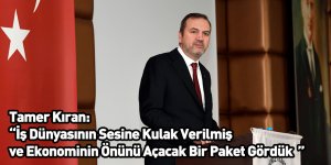 Tamer Kıran: “İş Dünyasının Sesine Kulak Verilmiş ve Ekonominin Önünü Açacak Bir Paket Gördük ”