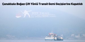 Çanakkale Boğazı Çift Yönlü Transit Gemi Geçişlerine Kapatıldı