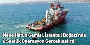 Nene Hatun Gemisi, İstanbul Boğazı'nda 6 Saatlik Operasyon Gerçekleştirdi