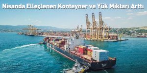 Nisanda Elleçlenen Konteyner ve Yük Miktarı Arttı