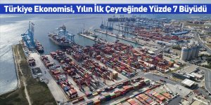 Türkiye Ekonomisi, Yılın İlk Çeyreğinde Yüzde 7 Büyüdü