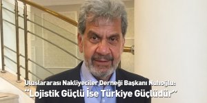 Uluslararası Nakliyeciler Derneği Başkanı Nuhoğlu: “Lojistik Güçlü İse Türkiye Güçlüdür”