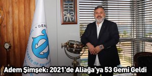 Adem Şimşek: 2021'de Aliağa’ya 53 Gemi Geldi