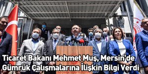 Ticaret Bakanı Mehmet Muş, Mersin'de Gümrük Çalışmalarına İlişkin Bilgi Verdi