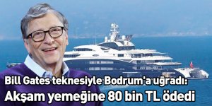 Bill Gates teknesiyle Bodrum'a uğradı: Akşam yemeğine 80 bin TL ödedi