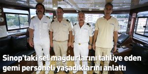 Sinop'taki sel mağdurlarını tahliye eden gemi personeli yaşadıklarını anlattı