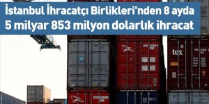 İstanbul İhracatçı Birlikleri'nden 8 ayda 5 milyar 853 milyon dolarlık ihracat