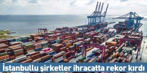 İstanbullu şirketler ihracatta rekor kırdı