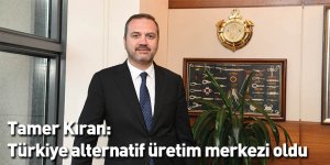 Tamer Kıran: Türkiye alternatif üretim merkezi oldu