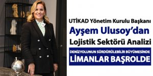UTİKAD Yönetim Kurulu Başkanı Ayşem Ulusoy’dan Lojistik Sektörü Analizi