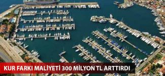 Kur farkı maliyeti 300 milyon TL arttırdı